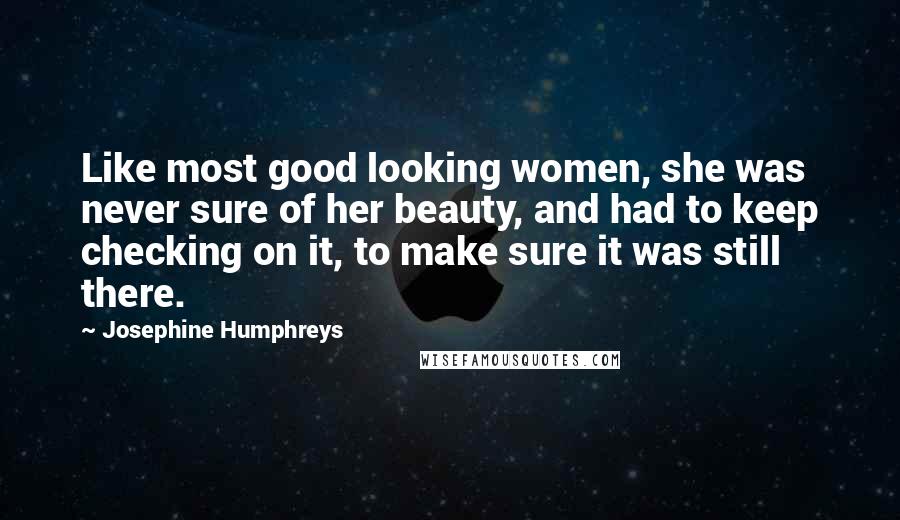 Josephine Humphreys Quotes: Like most good looking women, she was never sure of her beauty, and had to keep checking on it, to make sure it was still there.