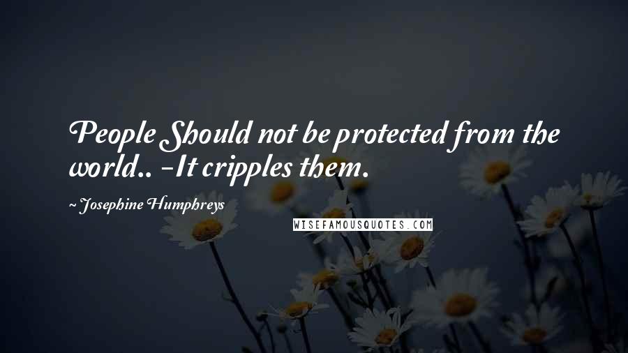 Josephine Humphreys Quotes: People Should not be protected from the world.. -It cripples them.