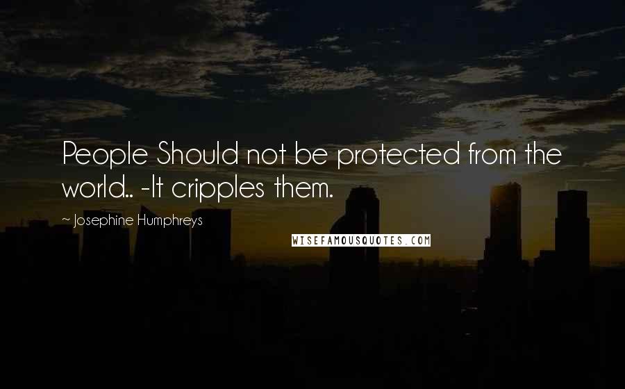 Josephine Humphreys Quotes: People Should not be protected from the world.. -It cripples them.