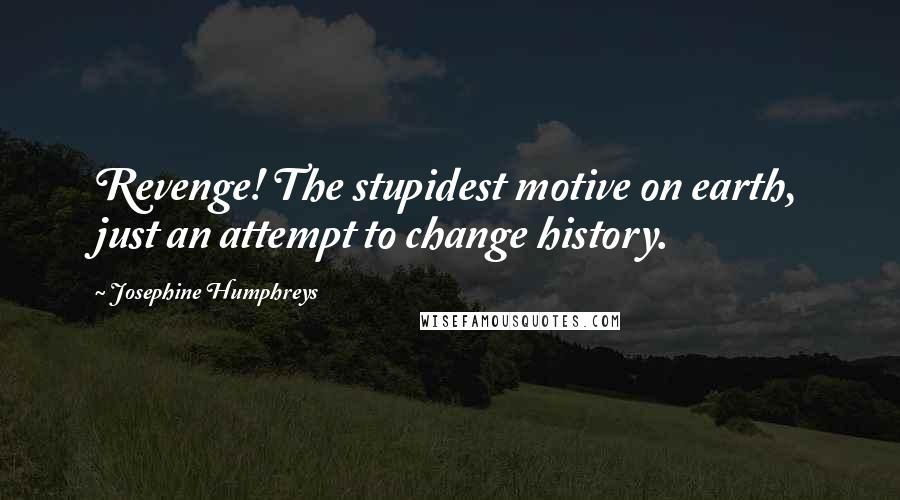 Josephine Humphreys Quotes: Revenge! The stupidest motive on earth, just an attempt to change history.