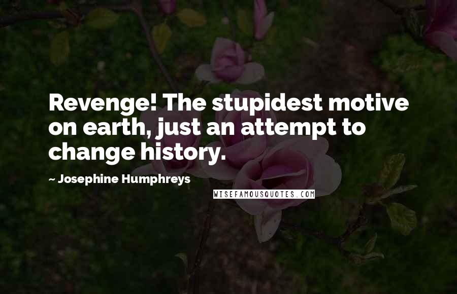 Josephine Humphreys Quotes: Revenge! The stupidest motive on earth, just an attempt to change history.