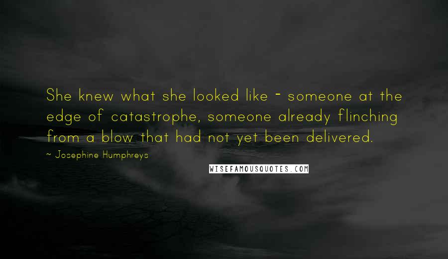 Josephine Humphreys Quotes: She knew what she looked like - someone at the edge of catastrophe, someone already flinching from a blow that had not yet been delivered.