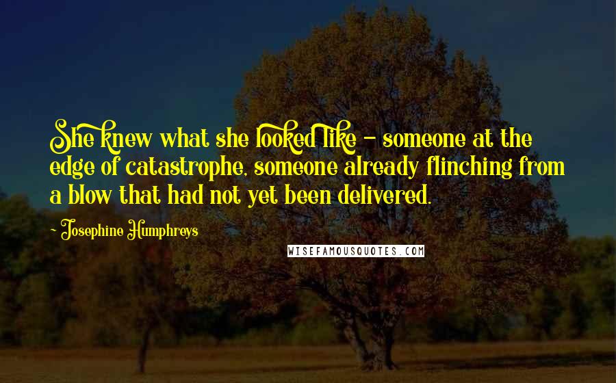 Josephine Humphreys Quotes: She knew what she looked like - someone at the edge of catastrophe, someone already flinching from a blow that had not yet been delivered.