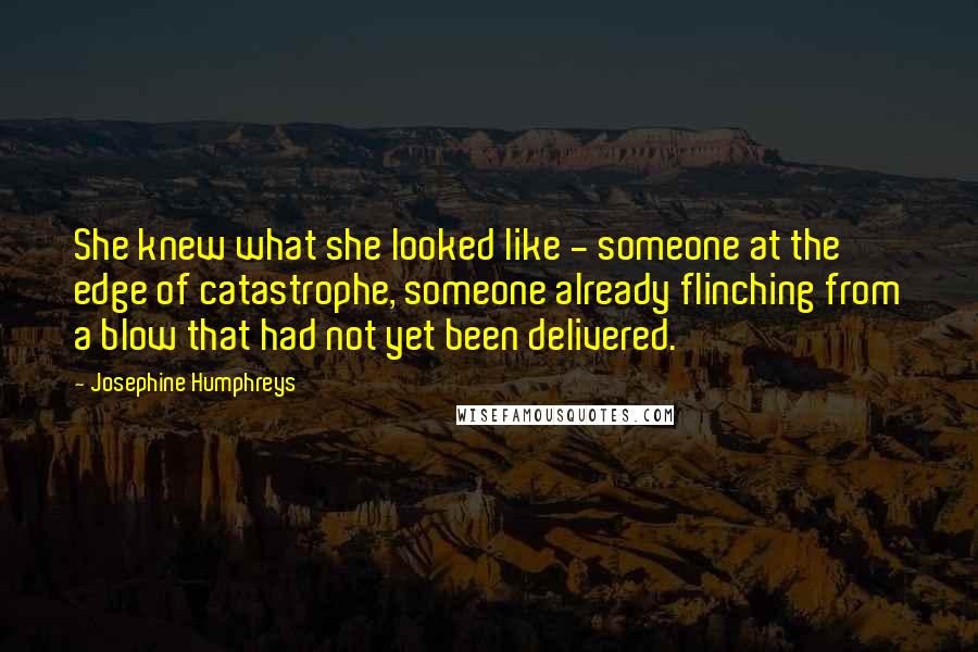 Josephine Humphreys Quotes: She knew what she looked like - someone at the edge of catastrophe, someone already flinching from a blow that had not yet been delivered.