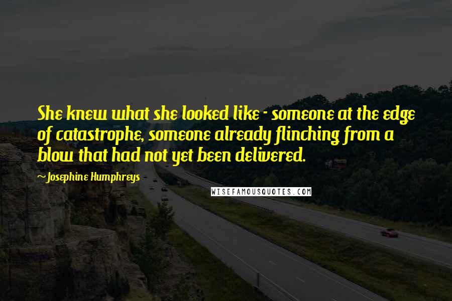 Josephine Humphreys Quotes: She knew what she looked like - someone at the edge of catastrophe, someone already flinching from a blow that had not yet been delivered.