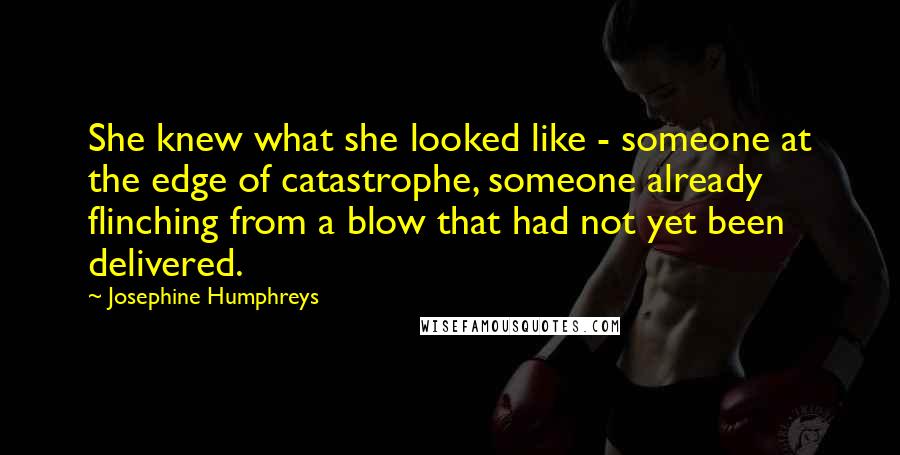 Josephine Humphreys Quotes: She knew what she looked like - someone at the edge of catastrophe, someone already flinching from a blow that had not yet been delivered.