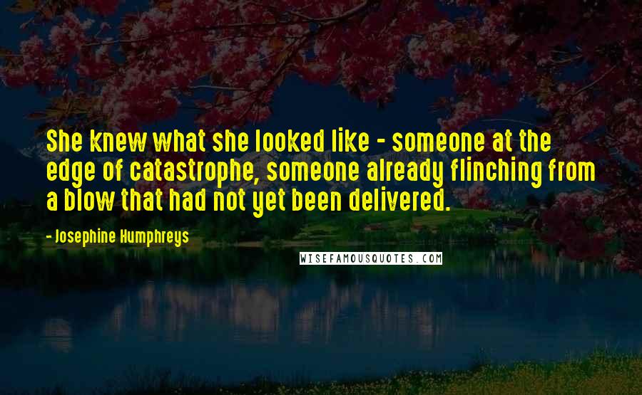 Josephine Humphreys Quotes: She knew what she looked like - someone at the edge of catastrophe, someone already flinching from a blow that had not yet been delivered.