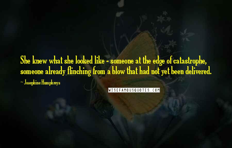 Josephine Humphreys Quotes: She knew what she looked like - someone at the edge of catastrophe, someone already flinching from a blow that had not yet been delivered.