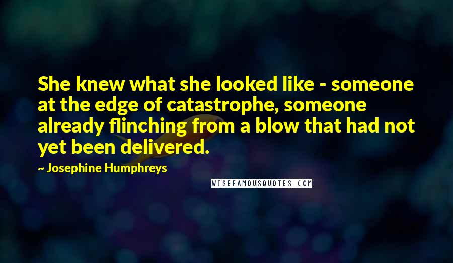 Josephine Humphreys Quotes: She knew what she looked like - someone at the edge of catastrophe, someone already flinching from a blow that had not yet been delivered.