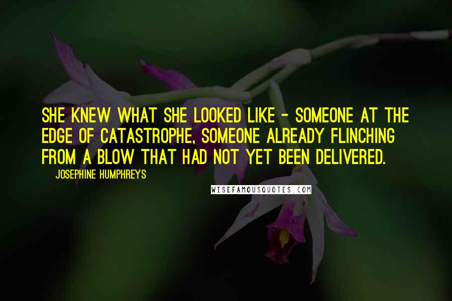 Josephine Humphreys Quotes: She knew what she looked like - someone at the edge of catastrophe, someone already flinching from a blow that had not yet been delivered.