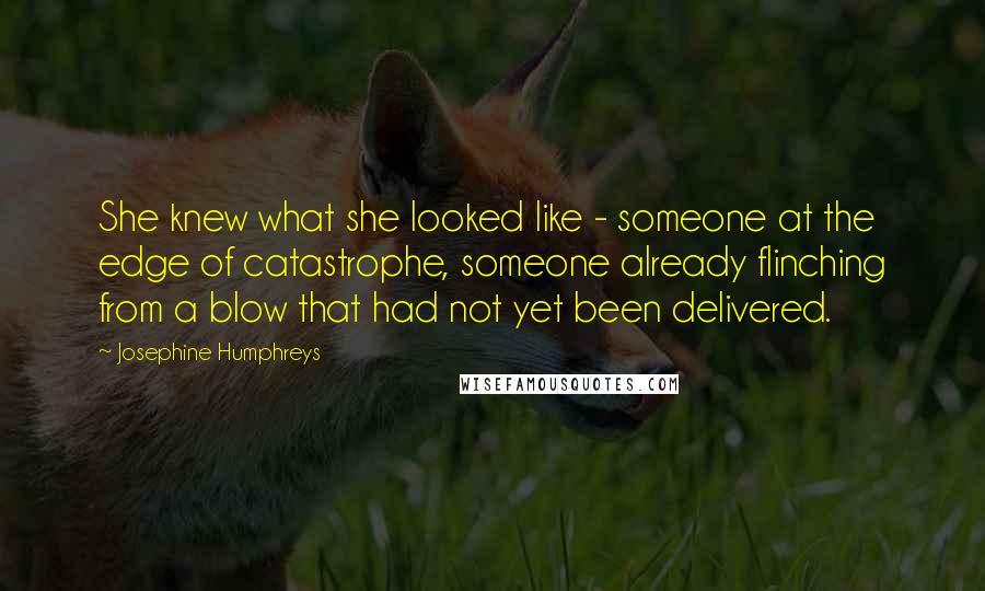 Josephine Humphreys Quotes: She knew what she looked like - someone at the edge of catastrophe, someone already flinching from a blow that had not yet been delivered.