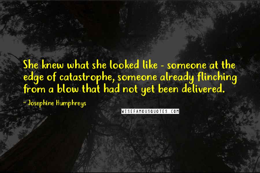 Josephine Humphreys Quotes: She knew what she looked like - someone at the edge of catastrophe, someone already flinching from a blow that had not yet been delivered.