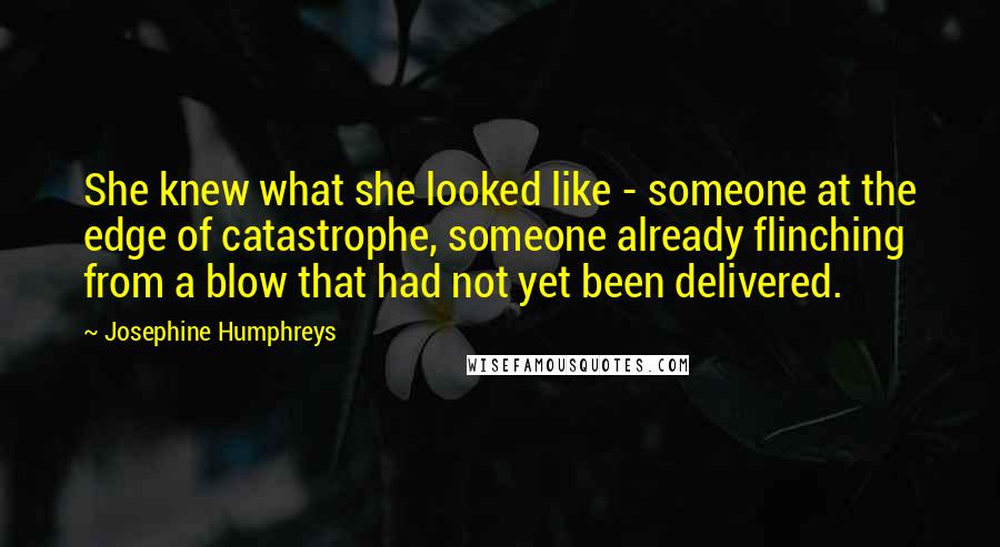 Josephine Humphreys Quotes: She knew what she looked like - someone at the edge of catastrophe, someone already flinching from a blow that had not yet been delivered.