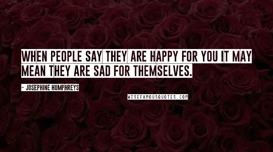 Josephine Humphreys Quotes: When people say they are happy for you it may mean they are sad for themselves.