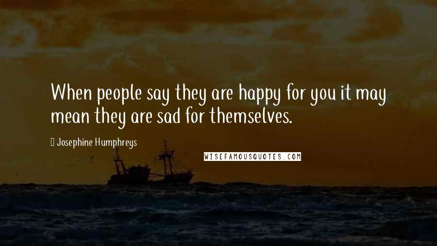 Josephine Humphreys Quotes: When people say they are happy for you it may mean they are sad for themselves.