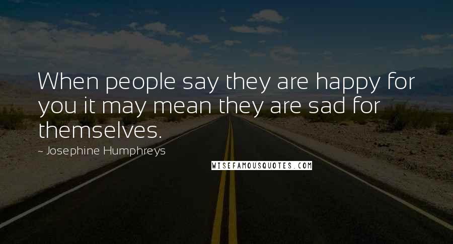 Josephine Humphreys Quotes: When people say they are happy for you it may mean they are sad for themselves.