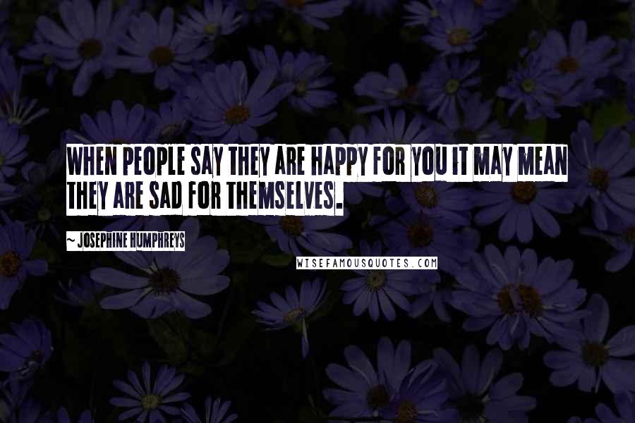 Josephine Humphreys Quotes: When people say they are happy for you it may mean they are sad for themselves.