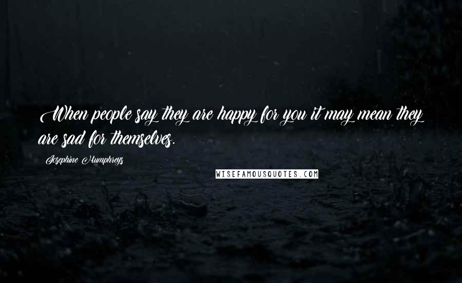 Josephine Humphreys Quotes: When people say they are happy for you it may mean they are sad for themselves.