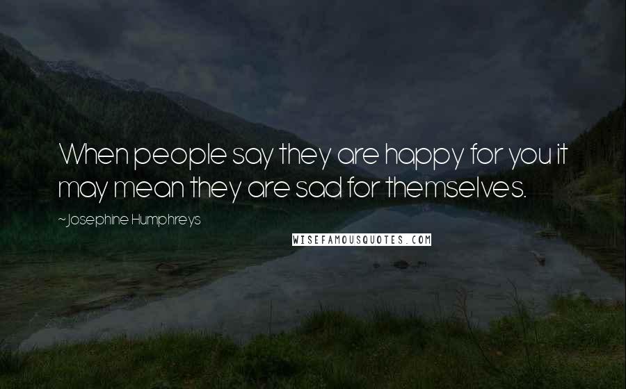 Josephine Humphreys Quotes: When people say they are happy for you it may mean they are sad for themselves.