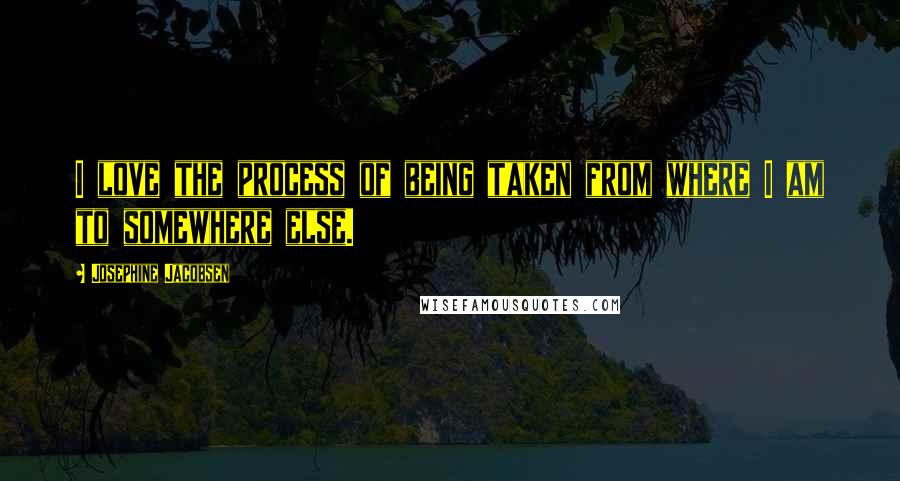 Josephine Jacobsen Quotes: I love the process of being taken from where I am to somewhere else.
