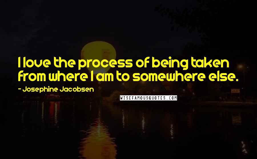 Josephine Jacobsen Quotes: I love the process of being taken from where I am to somewhere else.