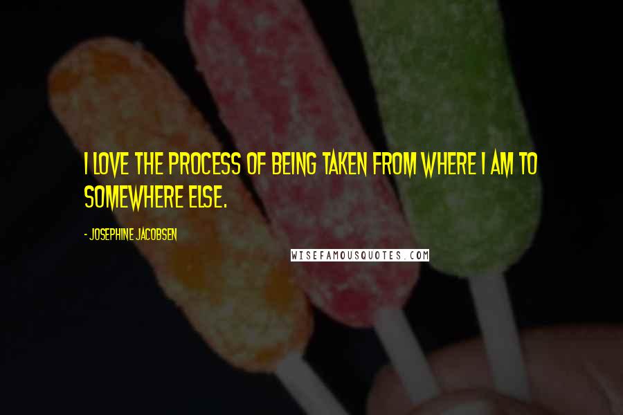 Josephine Jacobsen Quotes: I love the process of being taken from where I am to somewhere else.