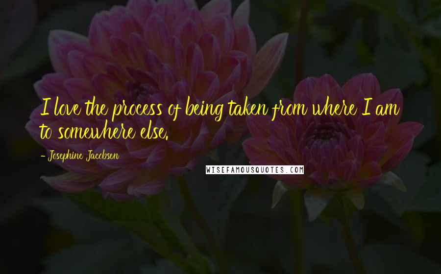 Josephine Jacobsen Quotes: I love the process of being taken from where I am to somewhere else.