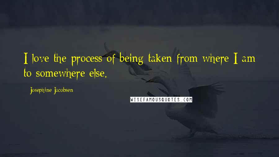 Josephine Jacobsen Quotes: I love the process of being taken from where I am to somewhere else.