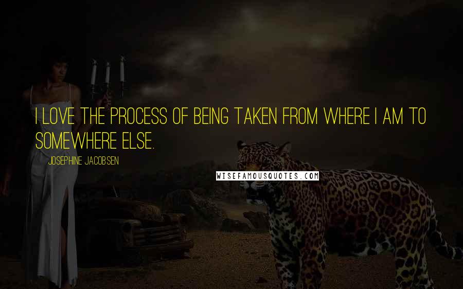 Josephine Jacobsen Quotes: I love the process of being taken from where I am to somewhere else.