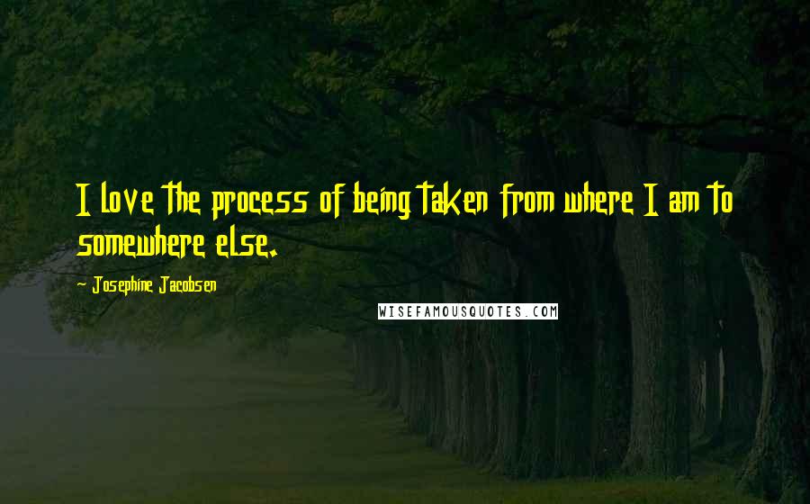 Josephine Jacobsen Quotes: I love the process of being taken from where I am to somewhere else.