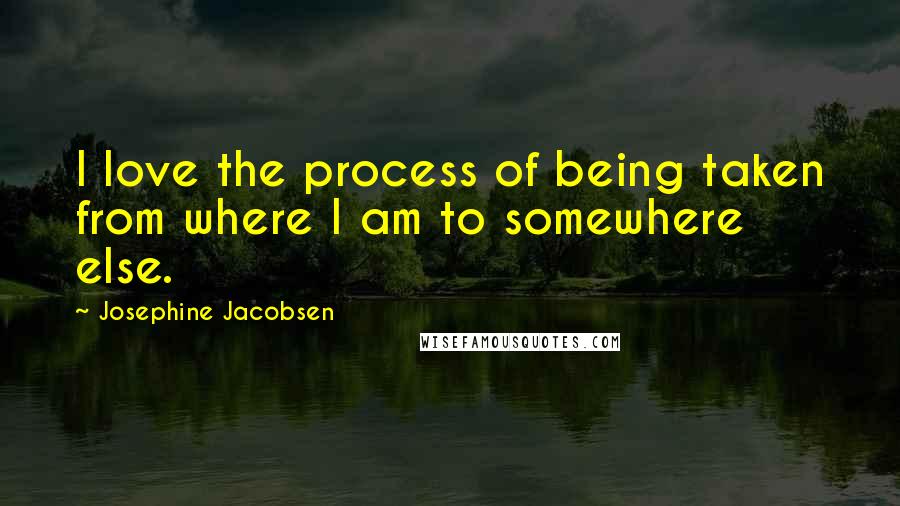 Josephine Jacobsen Quotes: I love the process of being taken from where I am to somewhere else.
