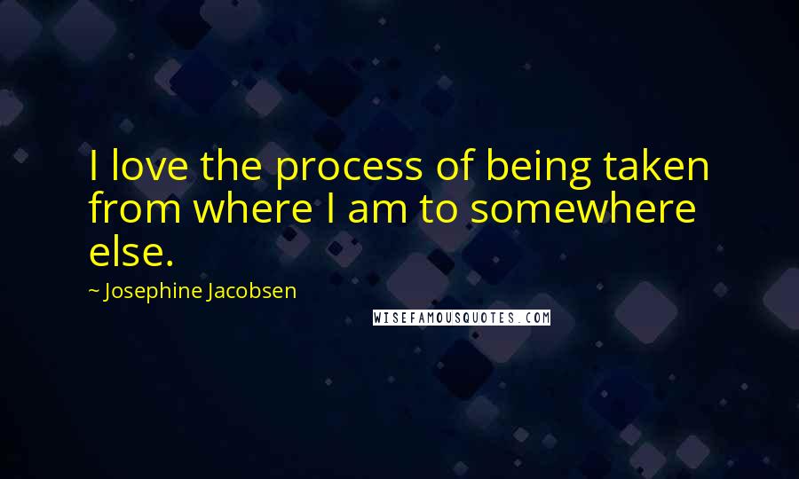 Josephine Jacobsen Quotes: I love the process of being taken from where I am to somewhere else.