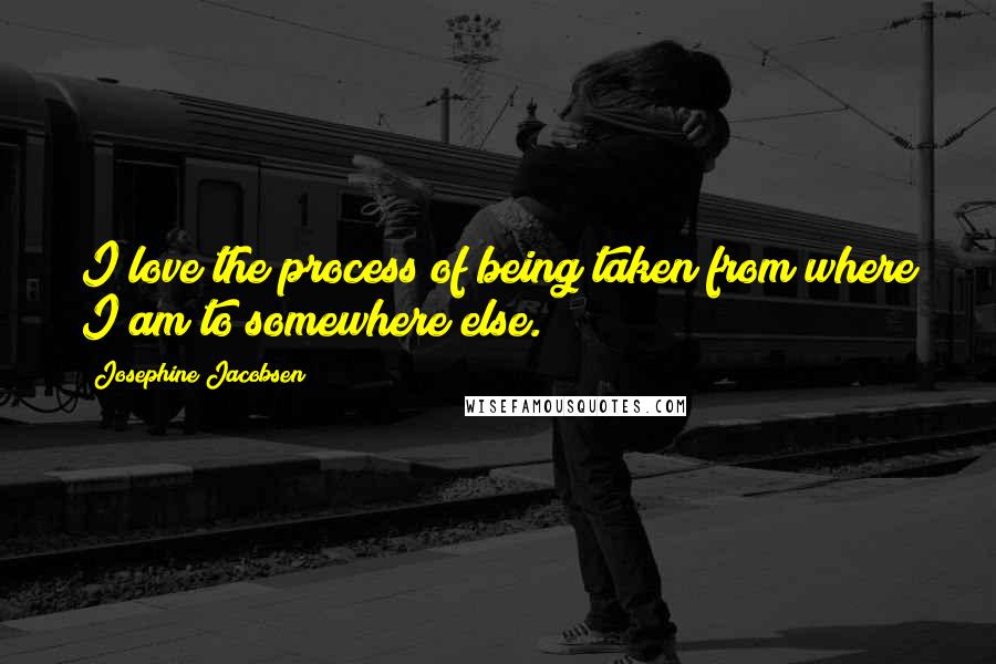 Josephine Jacobsen Quotes: I love the process of being taken from where I am to somewhere else.