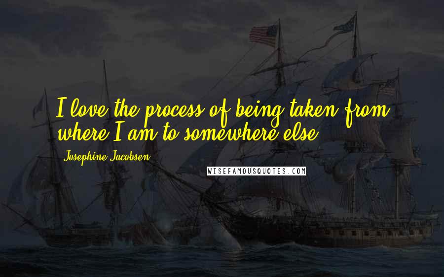 Josephine Jacobsen Quotes: I love the process of being taken from where I am to somewhere else.