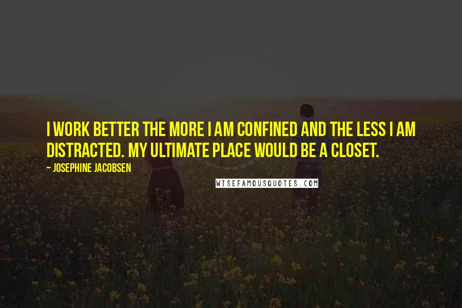 Josephine Jacobsen Quotes: I work better the more I am confined and the less I am distracted. My ultimate place would be a closet.