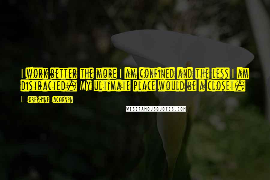 Josephine Jacobsen Quotes: I work better the more I am confined and the less I am distracted. My ultimate place would be a closet.