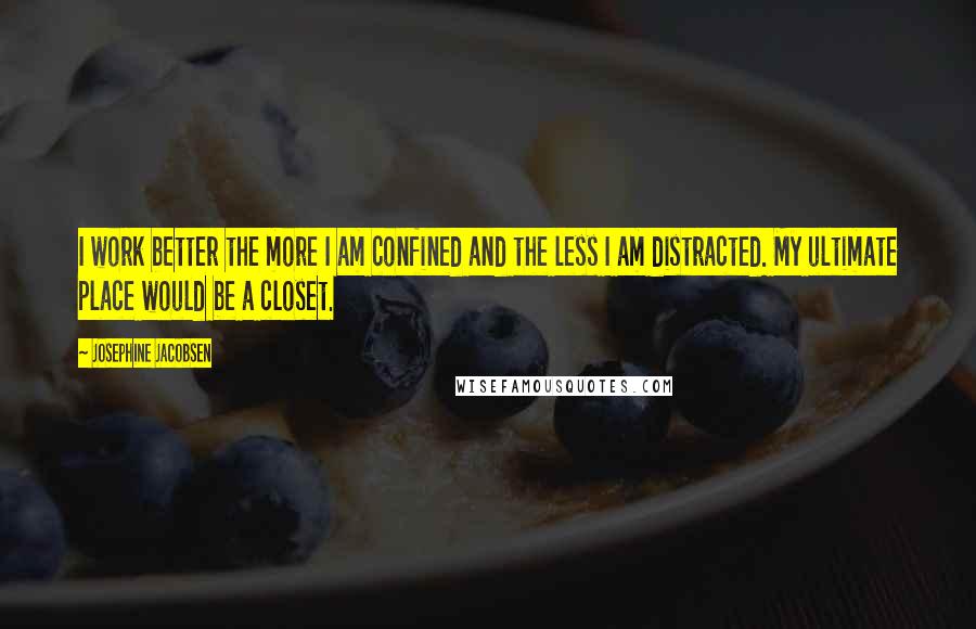 Josephine Jacobsen Quotes: I work better the more I am confined and the less I am distracted. My ultimate place would be a closet.