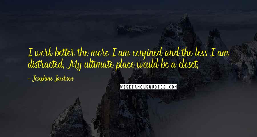 Josephine Jacobsen Quotes: I work better the more I am confined and the less I am distracted. My ultimate place would be a closet.