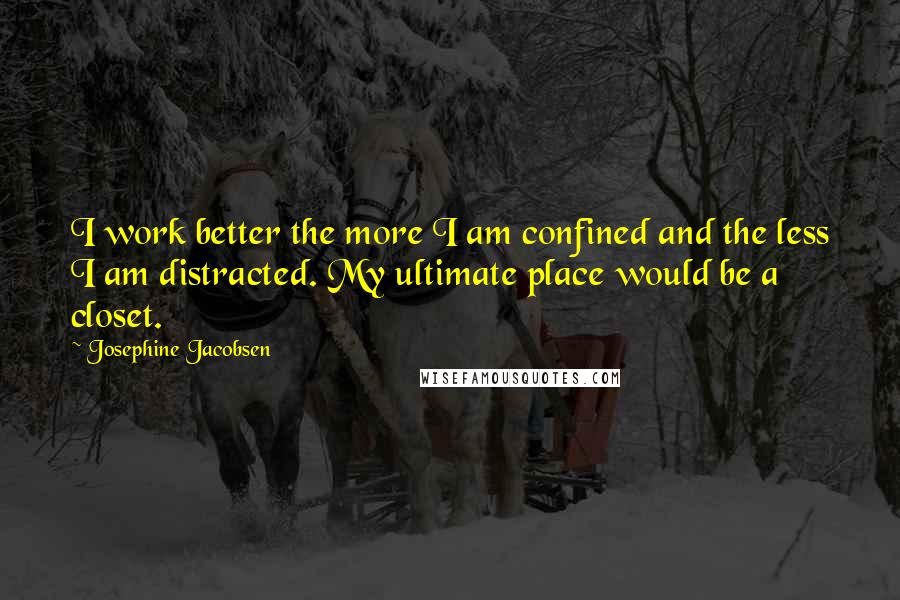 Josephine Jacobsen Quotes: I work better the more I am confined and the less I am distracted. My ultimate place would be a closet.