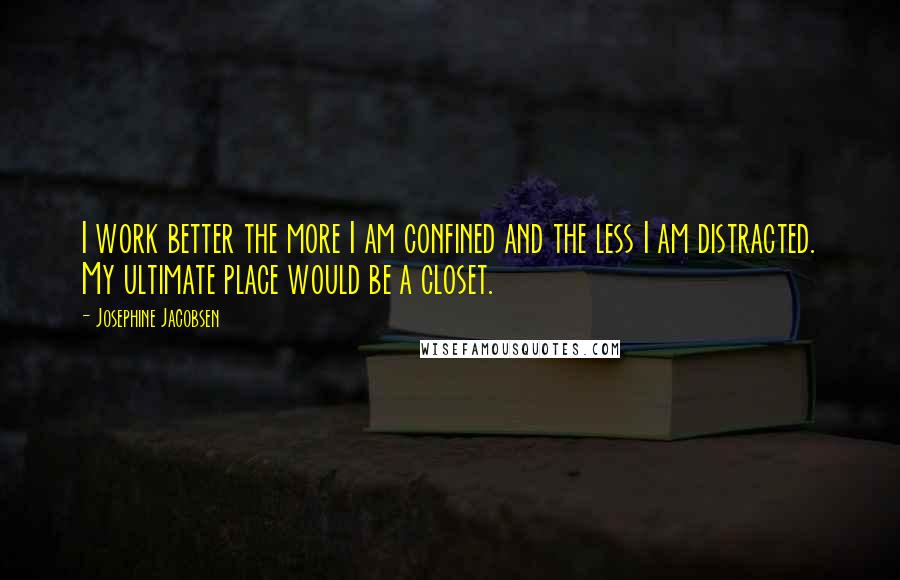 Josephine Jacobsen Quotes: I work better the more I am confined and the less I am distracted. My ultimate place would be a closet.