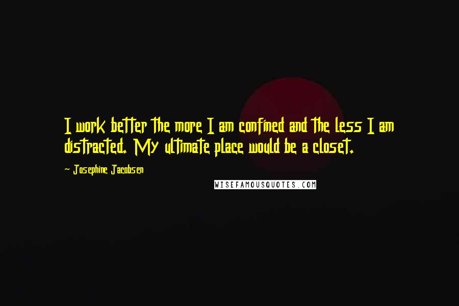 Josephine Jacobsen Quotes: I work better the more I am confined and the less I am distracted. My ultimate place would be a closet.