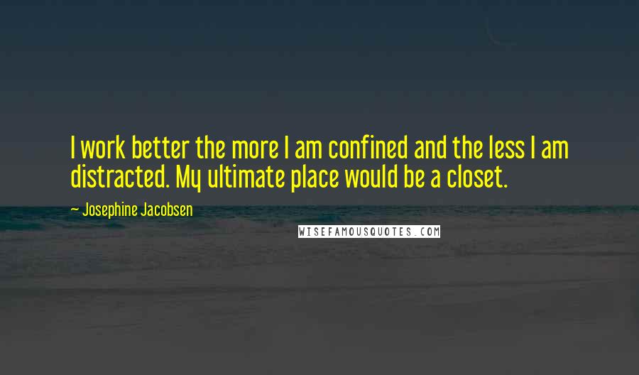 Josephine Jacobsen Quotes: I work better the more I am confined and the less I am distracted. My ultimate place would be a closet.