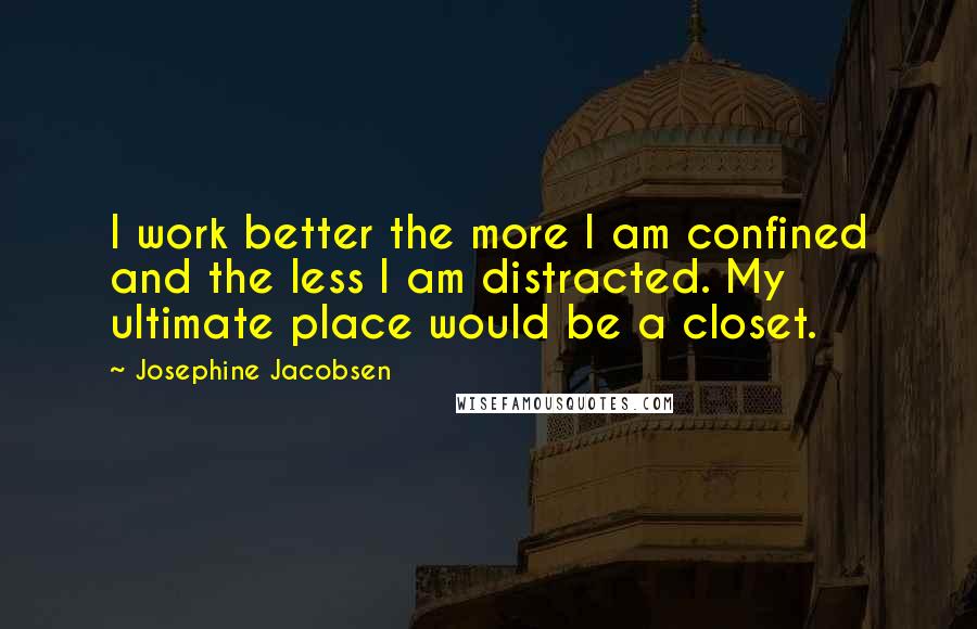 Josephine Jacobsen Quotes: I work better the more I am confined and the less I am distracted. My ultimate place would be a closet.