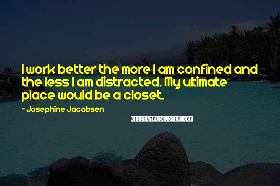 Josephine Jacobsen Quotes: I work better the more I am confined and the less I am distracted. My ultimate place would be a closet.