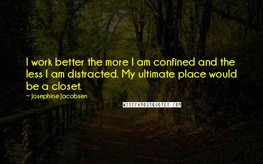 Josephine Jacobsen Quotes: I work better the more I am confined and the less I am distracted. My ultimate place would be a closet.