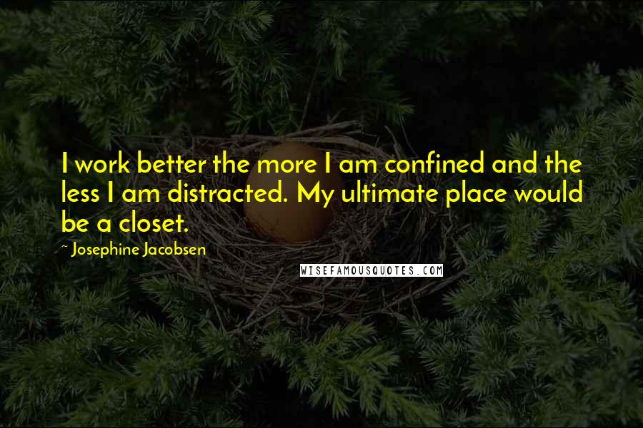 Josephine Jacobsen Quotes: I work better the more I am confined and the less I am distracted. My ultimate place would be a closet.