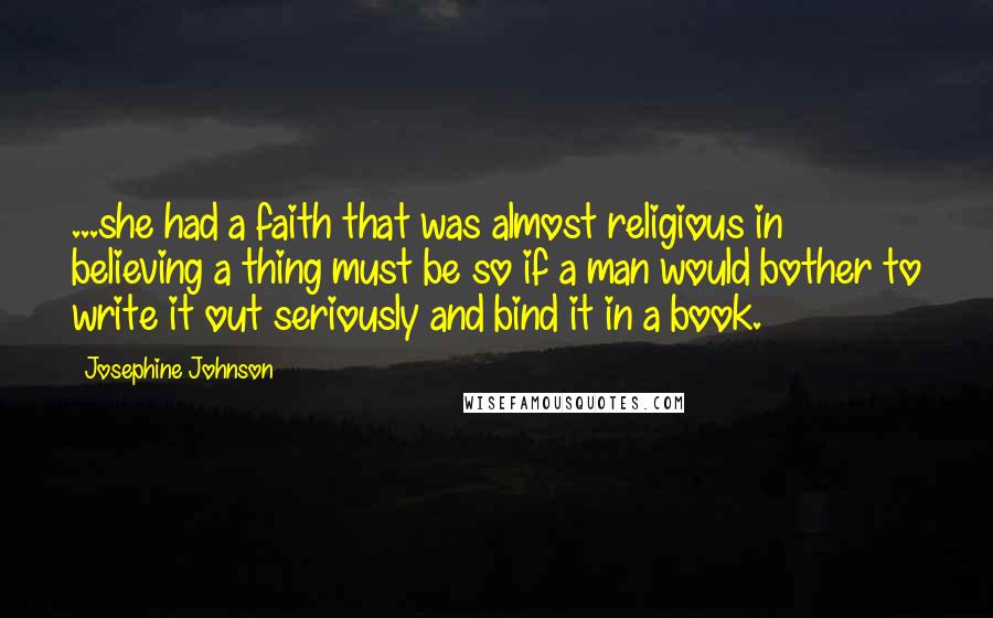 Josephine Johnson Quotes: ...she had a faith that was almost religious in believing a thing must be so if a man would bother to write it out seriously and bind it in a book.