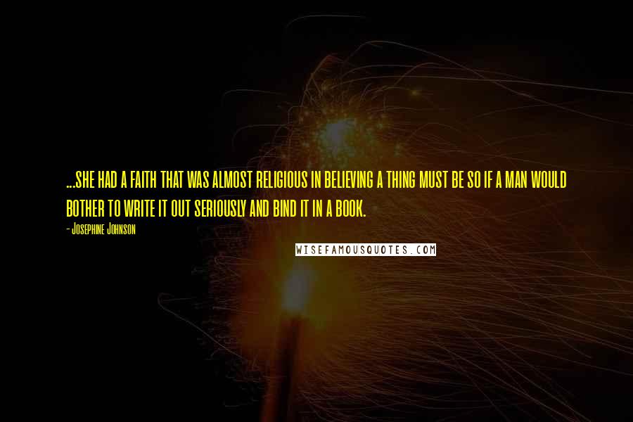 Josephine Johnson Quotes: ...she had a faith that was almost religious in believing a thing must be so if a man would bother to write it out seriously and bind it in a book.