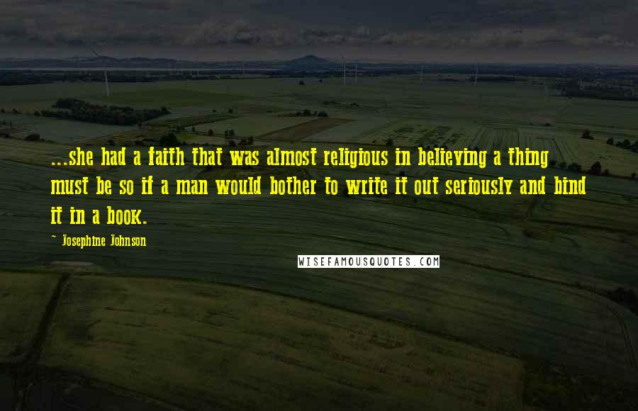 Josephine Johnson Quotes: ...she had a faith that was almost religious in believing a thing must be so if a man would bother to write it out seriously and bind it in a book.