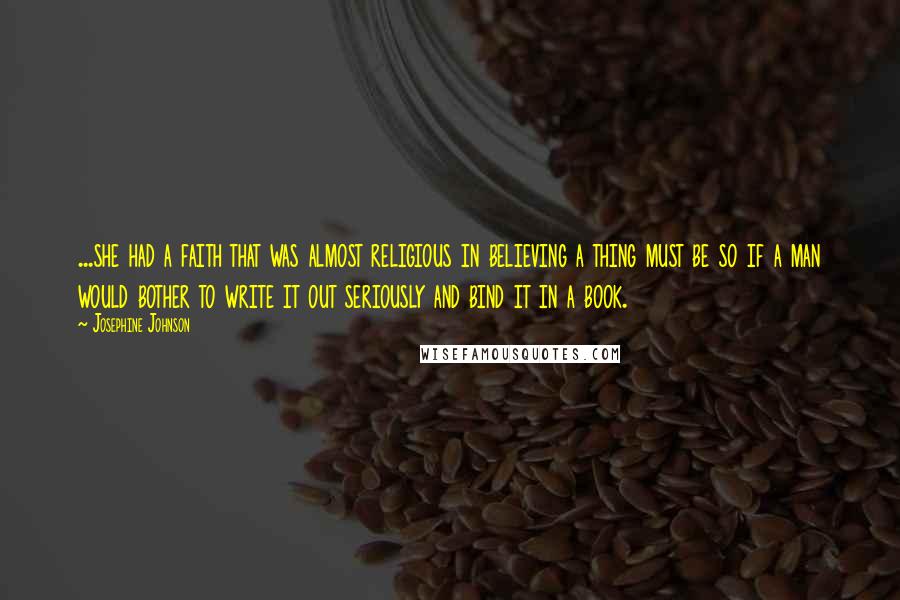 Josephine Johnson Quotes: ...she had a faith that was almost religious in believing a thing must be so if a man would bother to write it out seriously and bind it in a book.